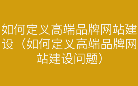 如何定义高端品牌网站建设(如何定义高端品牌网站建设问题)