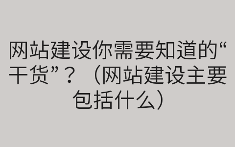 网站建设你需要知道的“干货”？（网站建设主要包括什么）